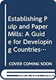 Establishing pulp and paper mills : a guide for developing countries.