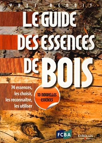 Le Guide des essences de bois : 74 essences, les choisir, les reconnaître, les utiliser.