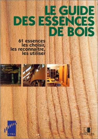 Le Guide des essences de bois : 61 essences, les choisir, les reconnaître, les utiliser.