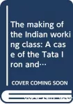 The making of the indian working class. A case of the Tata Iron and Steel Company, 1880 - 1946.